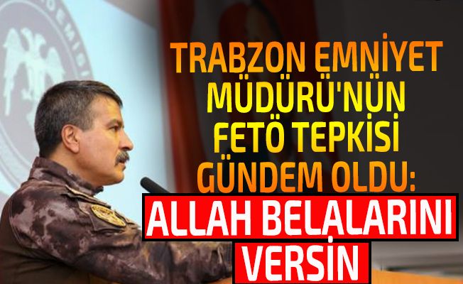 Trabzon Emniyet Müdürü'nün FETÖ tepkisi gündem oldu: Allah belalarını versin